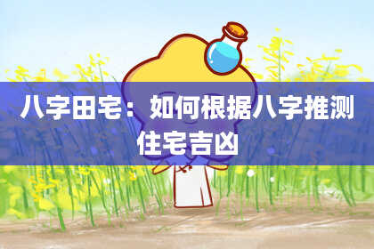 八字田宅：如何根据八字推测住宅吉凶