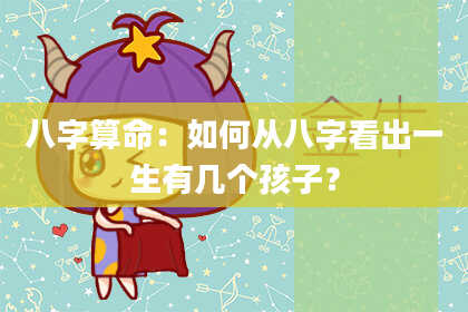 八字算命：如何从八字看出一生有几个孩子？
