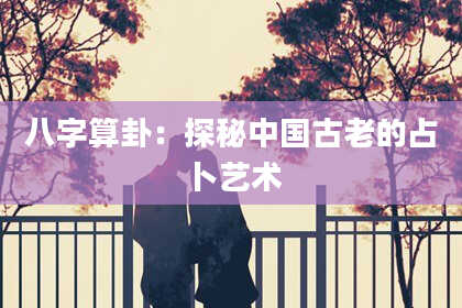 八字算卦:探秘中国古老的占卜艺术