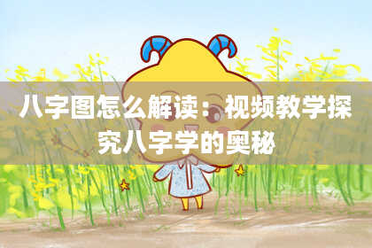 八字图怎么解读：视频教学探究八字学的奥秘