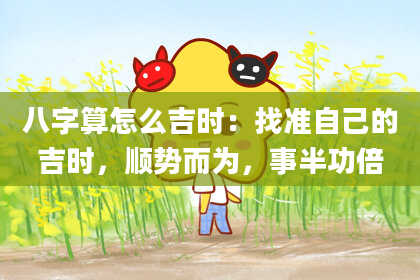 八字算怎么吉时:找准自己的吉时,顺势而为,事半功倍