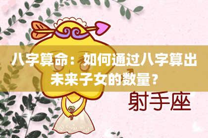 八字算命：如何通过八字算出未来子女的数量？