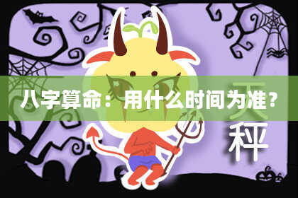 八字算命：用什么时间为准？
