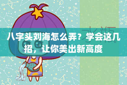 八字头刘海怎么弄？学会这几招，让你美出新高度