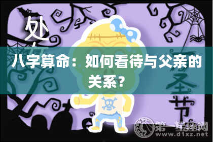 八字算命：如何看待与父亲的关系？