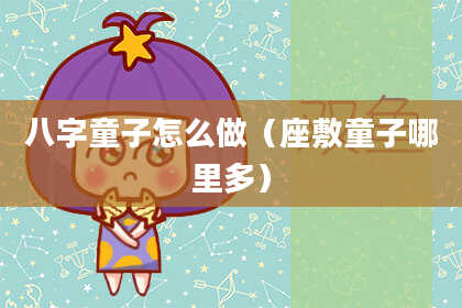 八字童子怎么做（座敷童子哪里多）