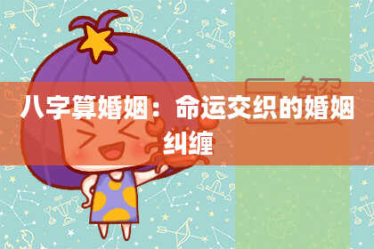 八字算婚姻:命运交织的婚姻纠缠