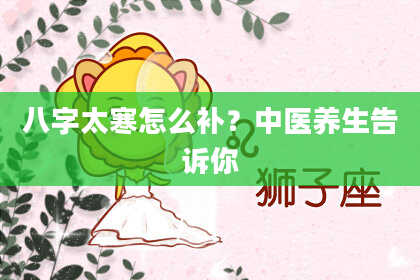 八字太寒怎么补？中医养生告诉你