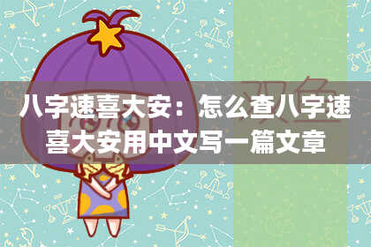 八字速喜大安:怎么查八字速喜大安用中文写一篇文章