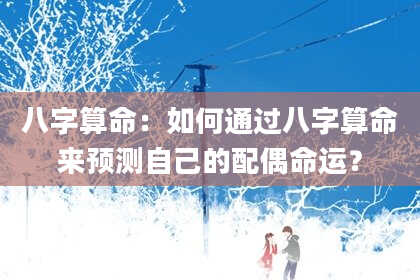 八字算命：如何通过八字算命来预测自己的配偶命运？