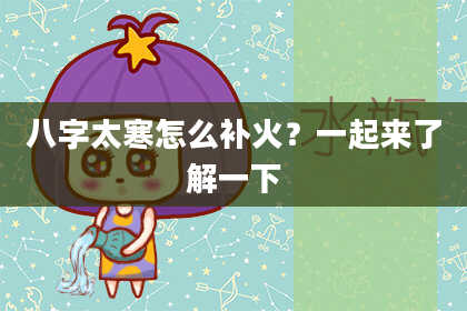 八字太寒怎么补火？一起来了解一下