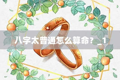 八字太普通怎么算命？_1