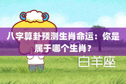 八字算卦预测生肖命运:你是属于哪个生肖?