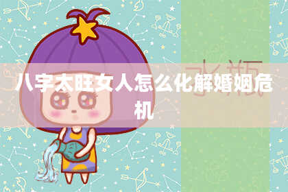 八字太旺女人怎么化解婚姻危机