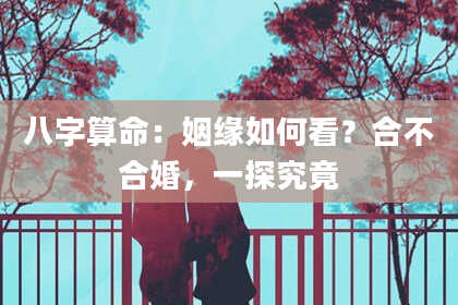 八字算命：姻缘如何看？合不合婚，一探究竟