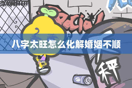 八字太旺怎么化解婚姻不顺