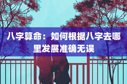 八字算命：如何根据八字去哪里发展准确无误