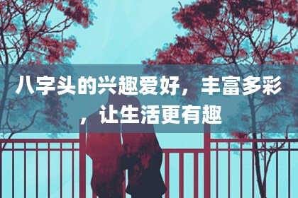 八字头的兴趣爱好，丰富多彩，让生活更有趣