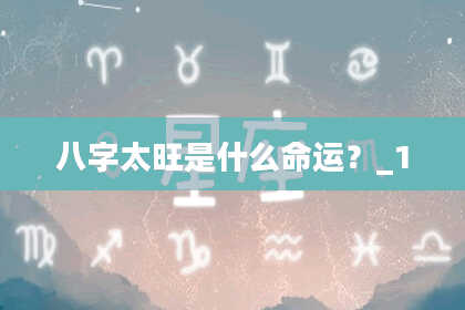 八字太旺是什么命运？_1