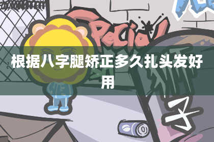根据八字腿矫正多久扎头发好用