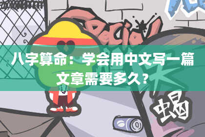 八字算命：学会用中文写一篇文章需要多久？