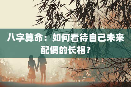 八字算命：如何看待自己未来配偶的长相？