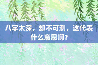 八字太深，却不可测，这代表什么意思啊？