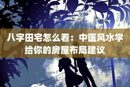 八字田宅怎么看：中医风水学给你的房屋布局建议