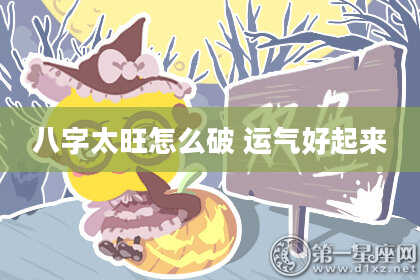 八字太旺怎么破 运气好起来