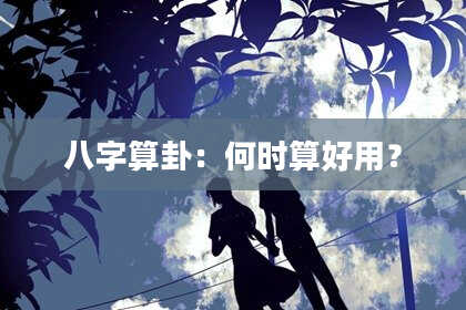 八字算卦:何时算好用?