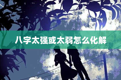 八字太强或太弱怎么化解