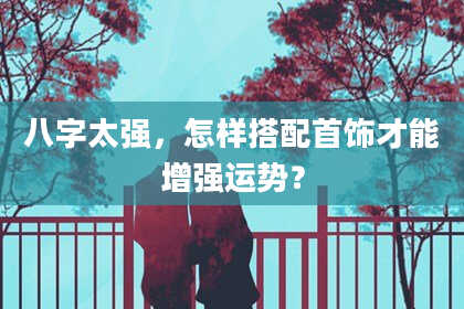 八字太强，怎样搭配首饰才能增强运势？