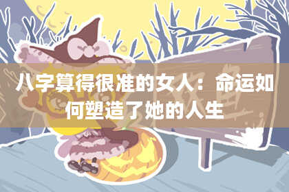 八字算得很准的女人:命运如何塑造了她的人生