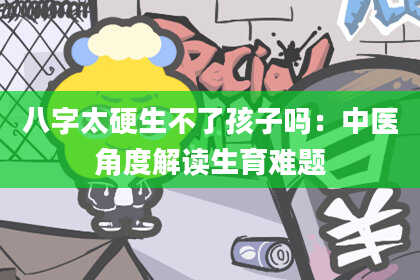 八字太硬生不了孩子吗：中医角度解读生育难题