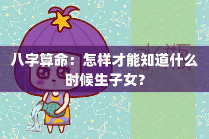 八字算命：怎样才能知道什么时候生子女？