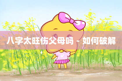 八字太旺伤父母吗-如何破解