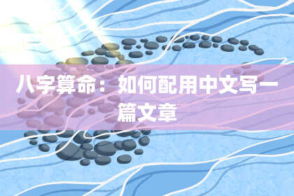 八字算命：如何配用中文写一篇文章