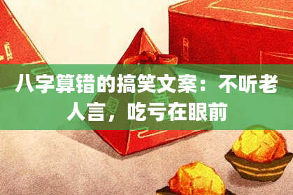 八字算错的搞笑文案:不听老人言,吃亏在眼前