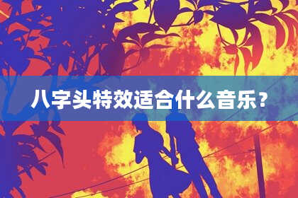 八字头特效适合什么音乐？