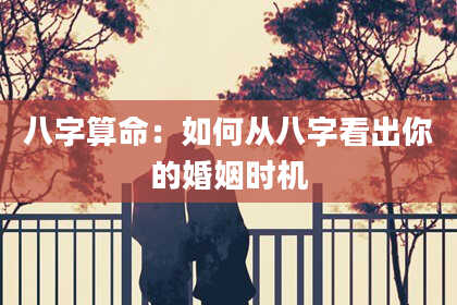 八字算命：如何从八字看出你的婚姻时机