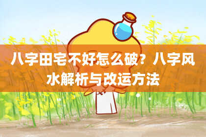八字田宅不好怎么破？八字风水解析与改运方法