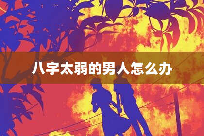 八字太弱的男人怎么办