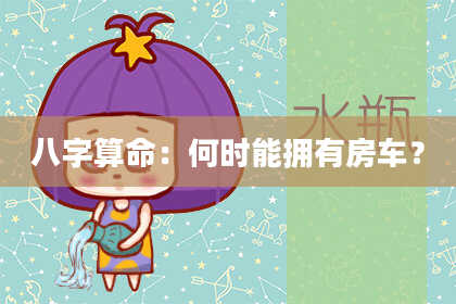 八字算命:何时能拥有房车?
