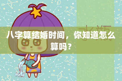 八字算结婚时间,你知道怎么算吗?