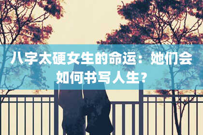 八字太硬女生的命运：她们会如何书写人生？