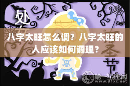 八字太旺怎么调？八字太旺的人应该如何调理？