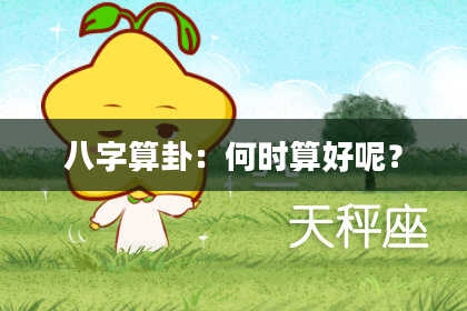 八字算卦:何时算好呢?