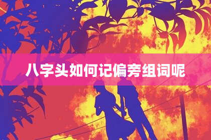 八字头如何记偏旁组词呢