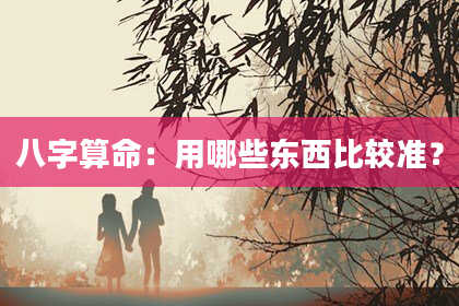 八字算命：用哪些东西比较准？