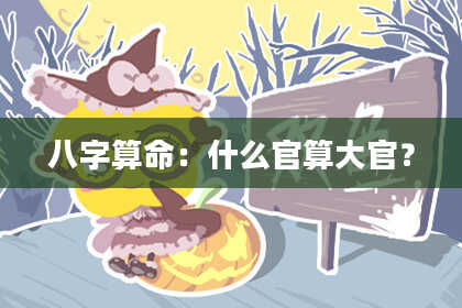八字算命:什么官算大官?